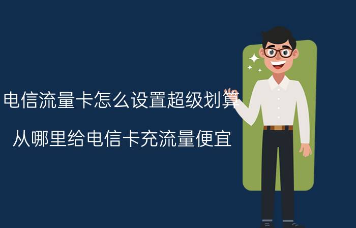 电信流量卡怎么设置超级划算 从哪里给电信卡充流量便宜？